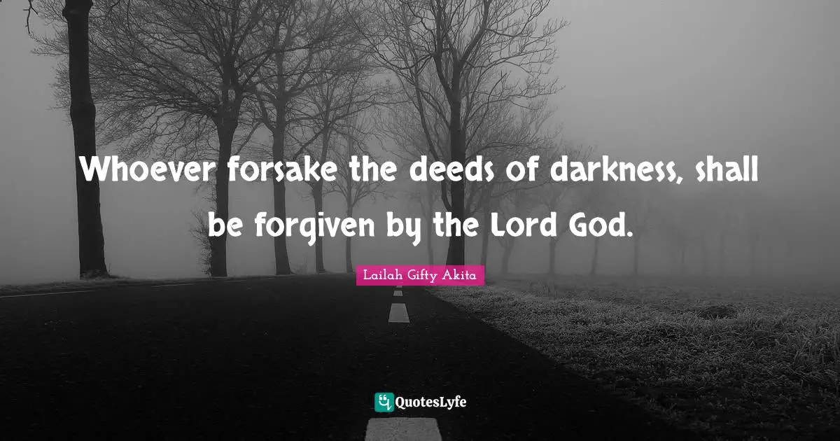 Whoever forsake the deeds of darkness, shall be forgiven by the Lord God.