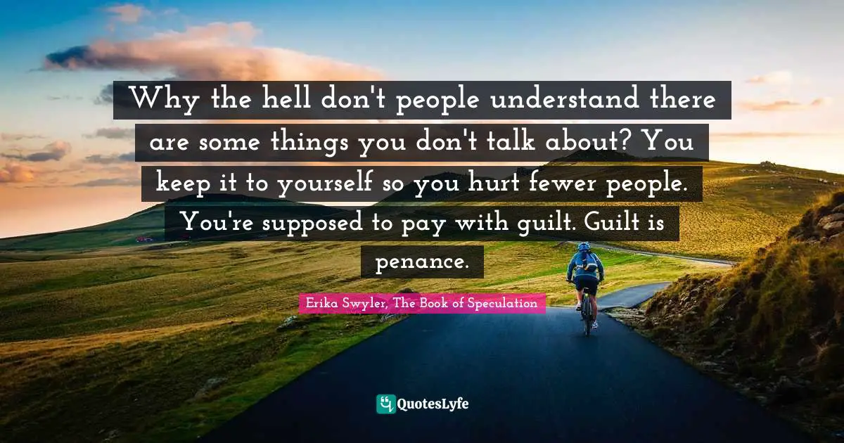 Erika Swyler Quotes: "Why the hell don't people understand there are some things you don't talk about? You keep it to yourself so you hurt fewer people. You're supposed to pay with guilt. Guilt is penance."