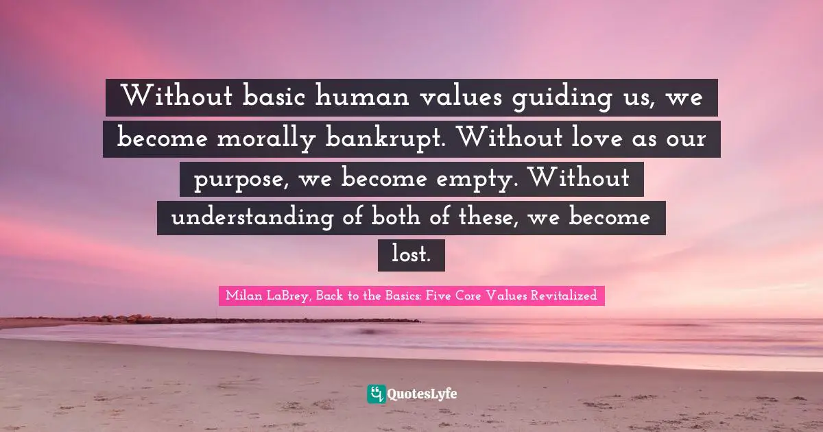 Spiritual Insights Quotes: "Without basic human values guiding us, we become morally bankrupt. Without love as our purpose, we become empty. Without understanding of both of these, we become lost."