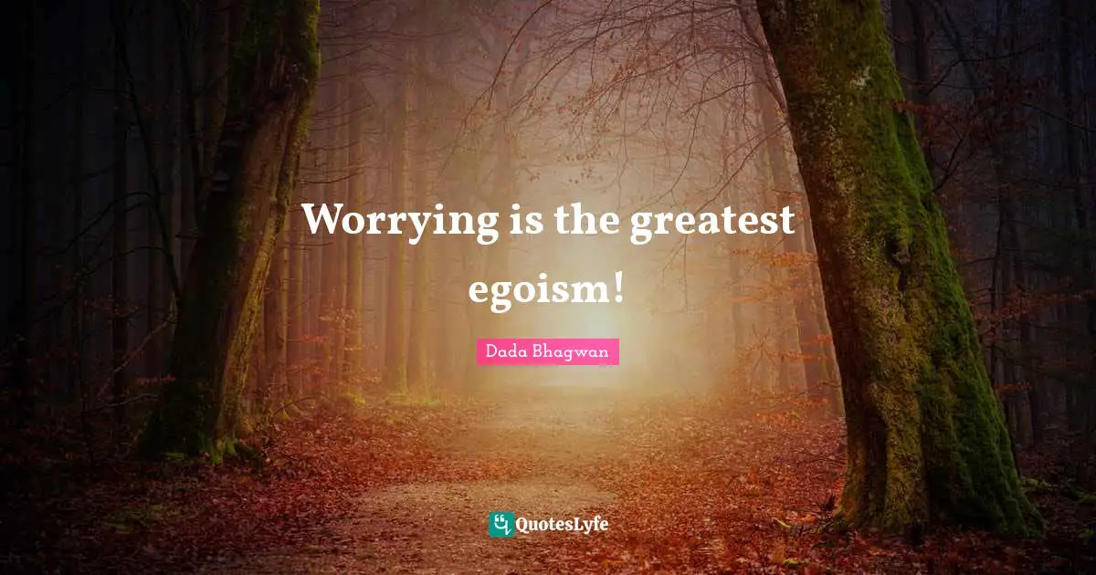 Worrying is the greatest egoism!