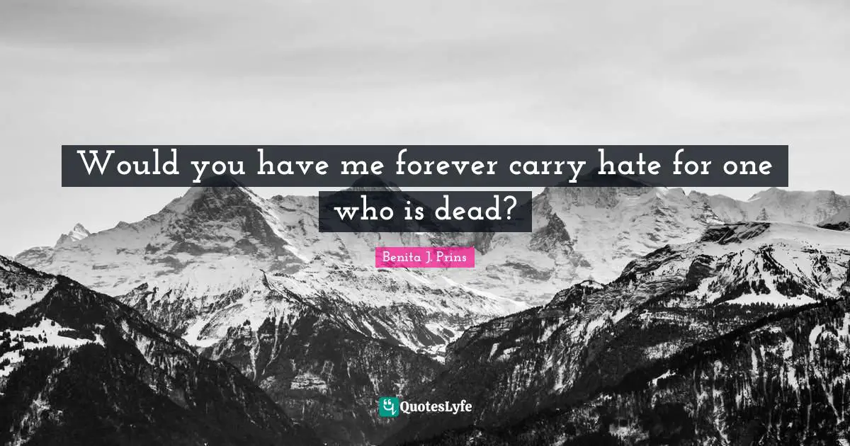 Would you have me forever carry hate for one who is dead?