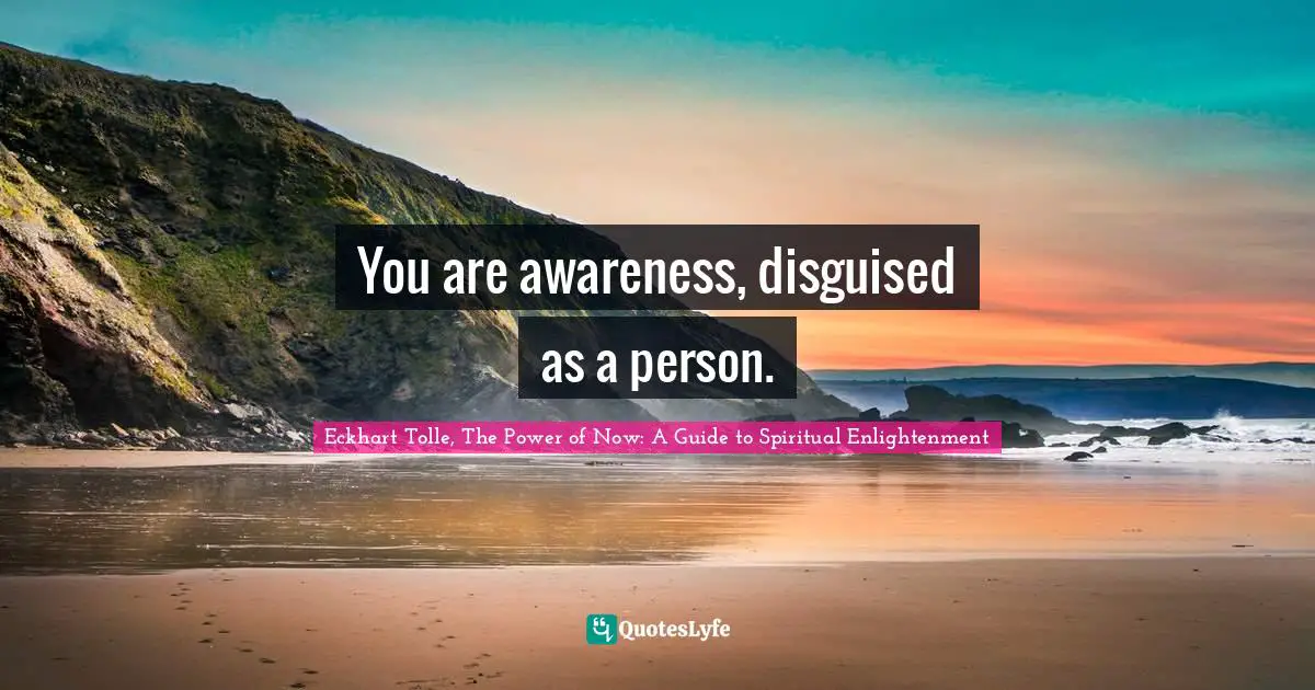 Eckhart Tolle, The Power Of Now: A Guide To Spiritual Enlightenment Quotes: "You are awareness, disguised as a person."