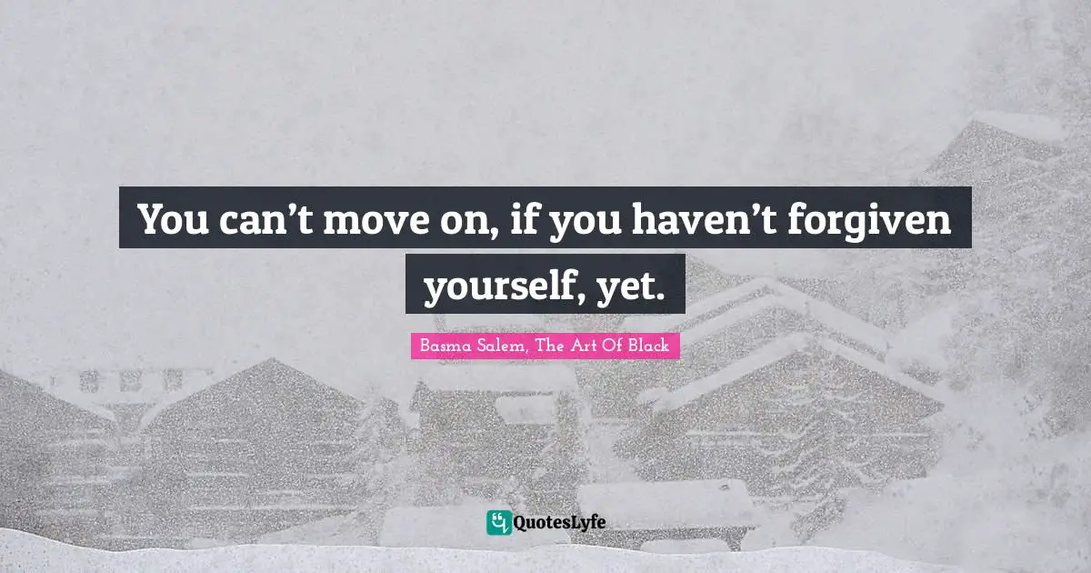 You can’t move on, if you haven’t forgiven yourself, yet.