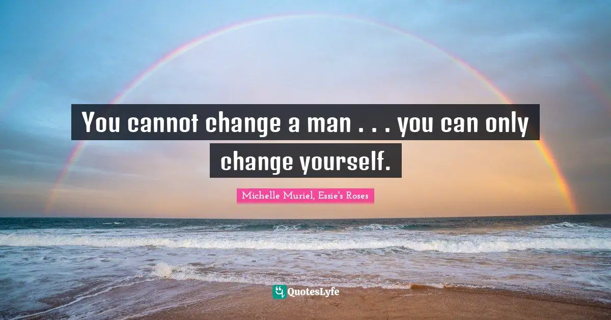 You cannot change a man . . . you can only change yourself.