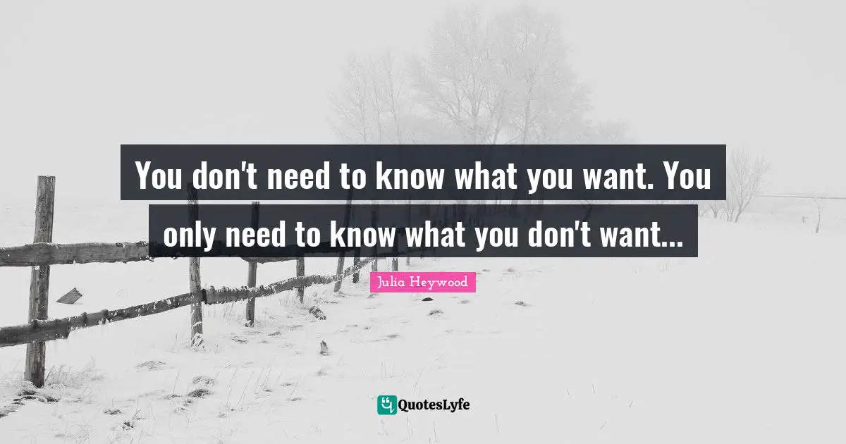 You don't need to know what you want. You only need to know what you don't want...