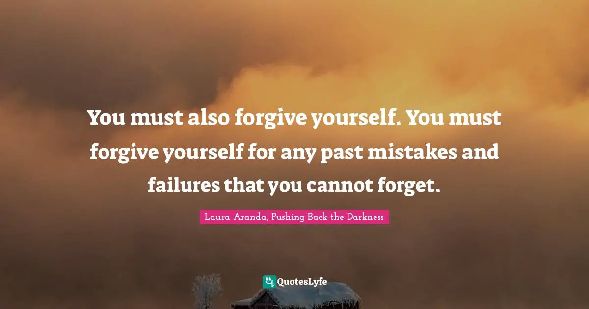 You must also forgive yourself. You must forgive yourself for any past mistakes and failures that you cannot forget.