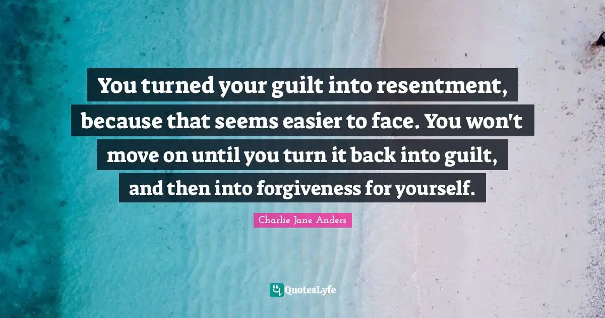 You turned your guilt into resentment, because that seems easier to face. You won't move on until you turn it back into guilt, and then into forgiveness for yourself.