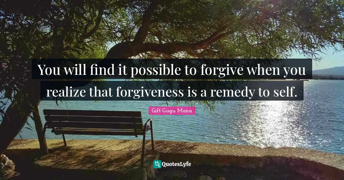 You will find it possible to forgive when you realize that forgiveness is a remedy to self.
