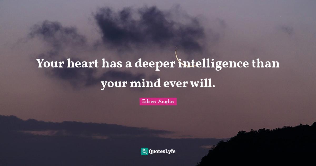 Eileen Anglin Quotes: Your heart has a deeper intelligence than your mind ever will.