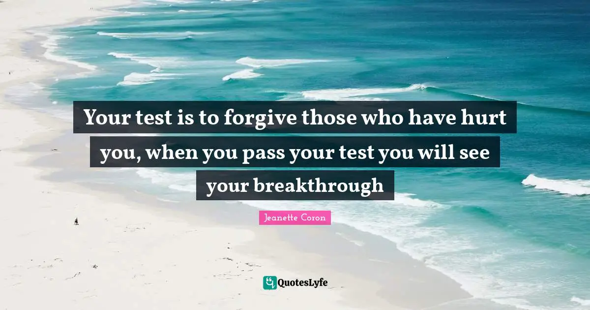 Your test is to forgive those who have hurt you, when you pass your test you will see your breakthrough