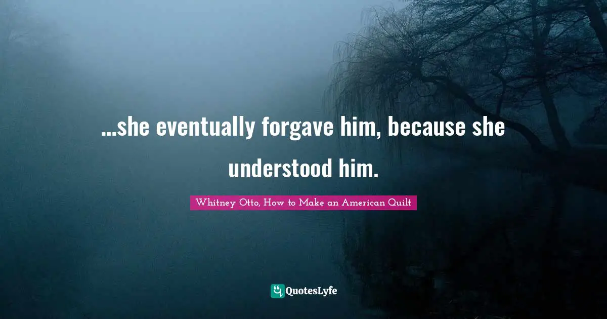 …she eventually forgave him, because she understood him.