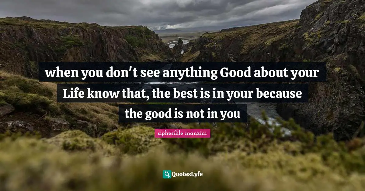 when you don't see anything Good about your Life know that, the best is in your because the good is not in you