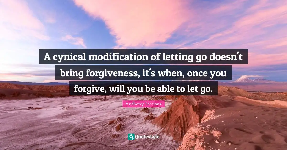A cynical modification of letting go doesn't bring forgiveness, it's when, once you forgive, will you be able to let go.