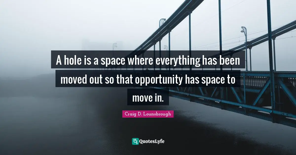 A hole is a space where everything has been moved out so that opportunity has space to move in.