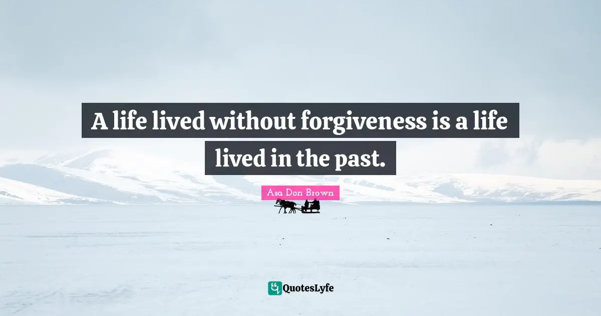 A life lived without forgiveness is a life lived in the past.