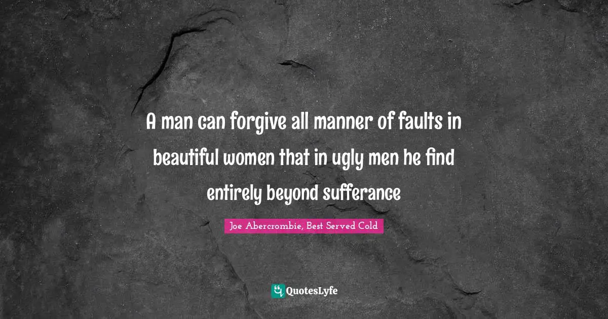 A man can forgive all manner of faults in beautiful women that in ugly men he find entirely beyond sufferance