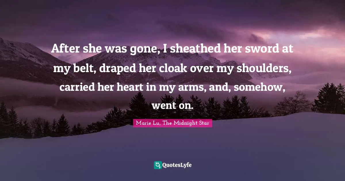 After she was gone, I sheathed her sword at my belt, draped her cloak over my shoulders, carried her heart in my arms, and, somehow, went on.