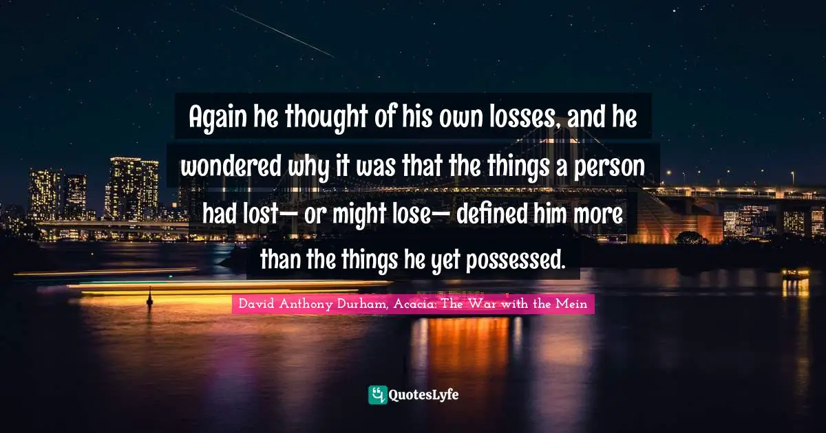 Again he thought of his own losses, and he wondered why it was that the things a person had lost— or might lose— defined him more than the things he yet possessed.