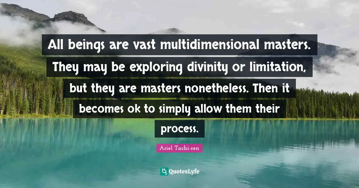 All beings are vast multidimensional masters. They may be exploring divinity or limitation, but they are masters nonetheless. Then it becomes ok to simply allow them their process.
