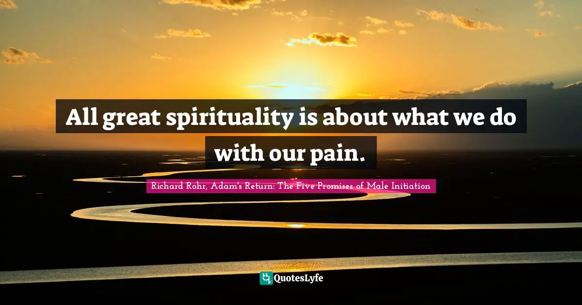 All great spirituality is about what we do with our pain.
