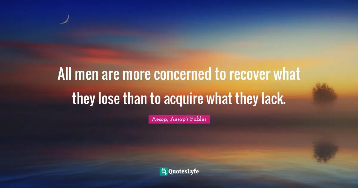 All men are more concerned to recover what they lose than to acquire what they lack.