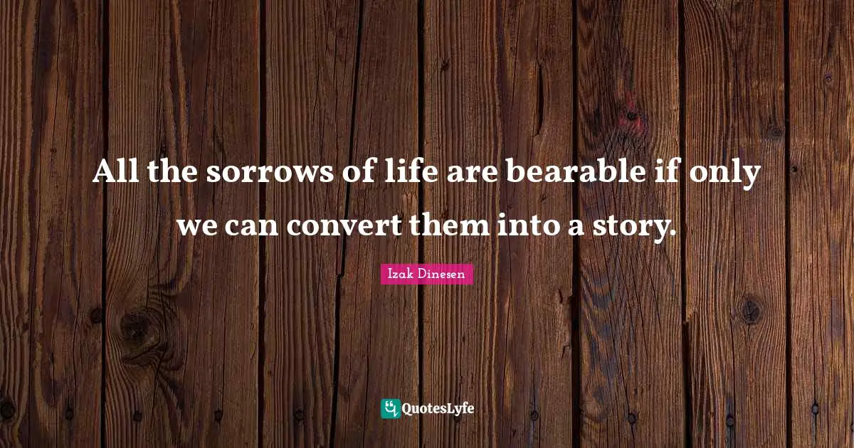 All the sorrows of life are bearable if only we can convert them into a story.