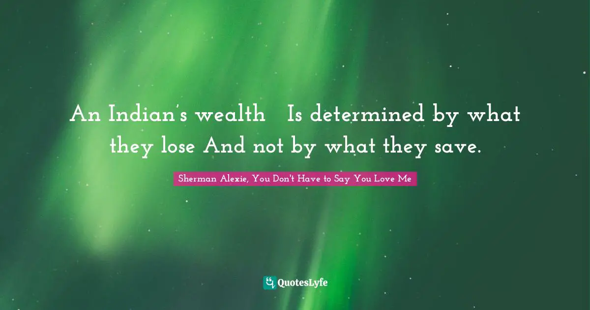 An Indian’s wealth   Is determined by what they lose And not by what they save.