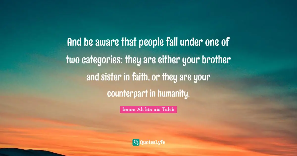 And be aware that people fall under one of two categories: they are either your brother and sister in faith, or they are your counterpart in humanity.