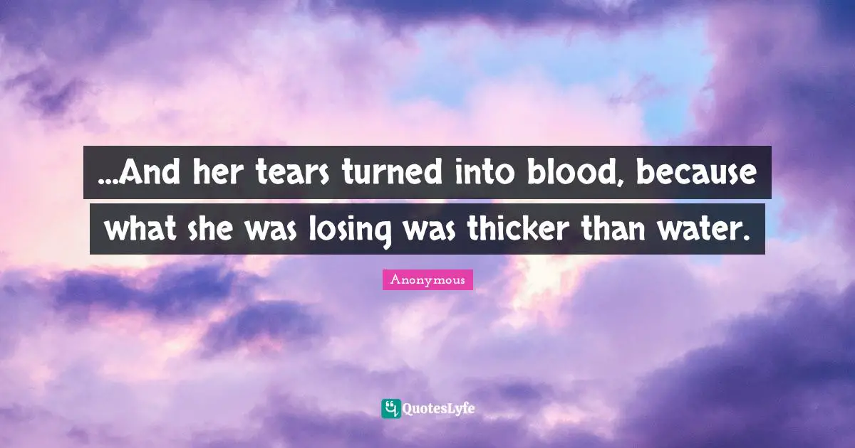 ...And her tears turned into blood, because what she was losing was thicker than water.
