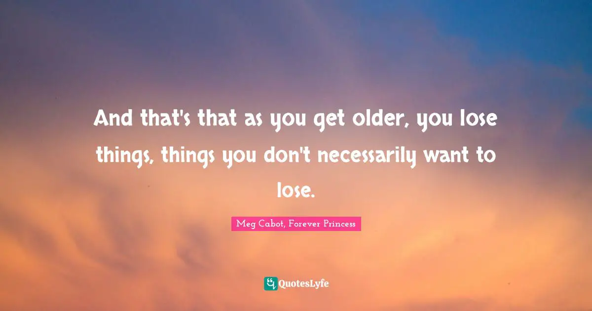 And that's that as you get older, you lose things, things you don't necessarily want to lose.