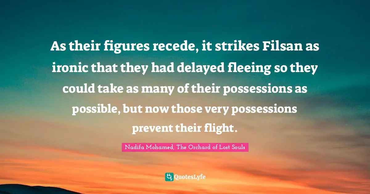 As their figures recede, it strikes Filsan as ironic that they had delayed fleeing so they could take as many of their possessions as possible, but now those very possessions prevent their flight.