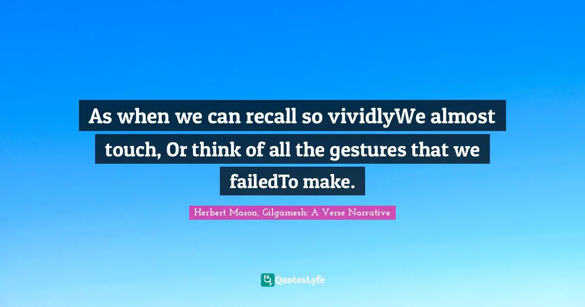 As when we can recall so vividlyWe almost touch, Or think of all the gestures that we failedTo make.