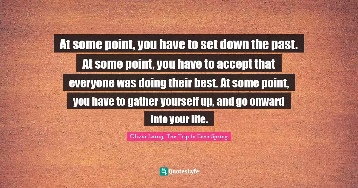 At some point, you have to set down the past. At some point, you have to accept that everyone was doing their best. At some point, you have to gather yourself up, and go onward into your life.