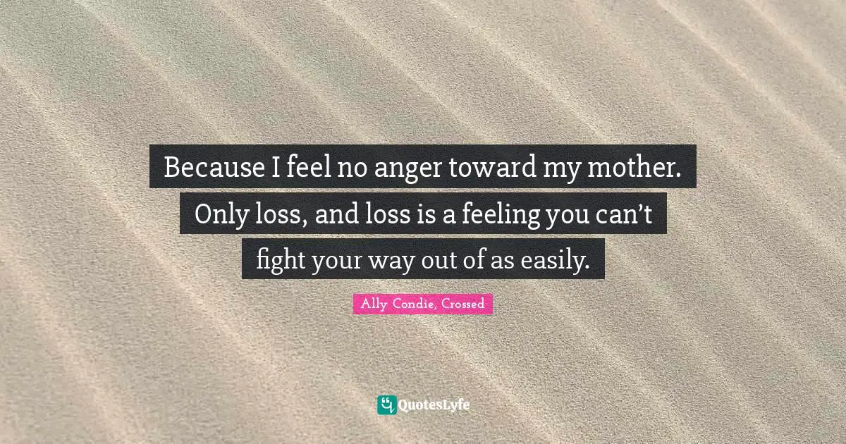 Because I feel no anger toward my mother. Only loss, and loss is a feeling you can’t fight your way out of as easily.