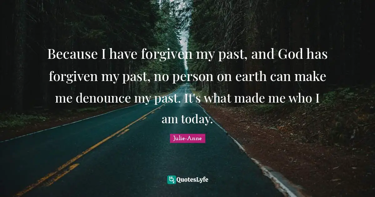 Because I have forgiven my past, and God has forgiven my past, no person on earth can make me denounce my past. It's what made me who I am today.