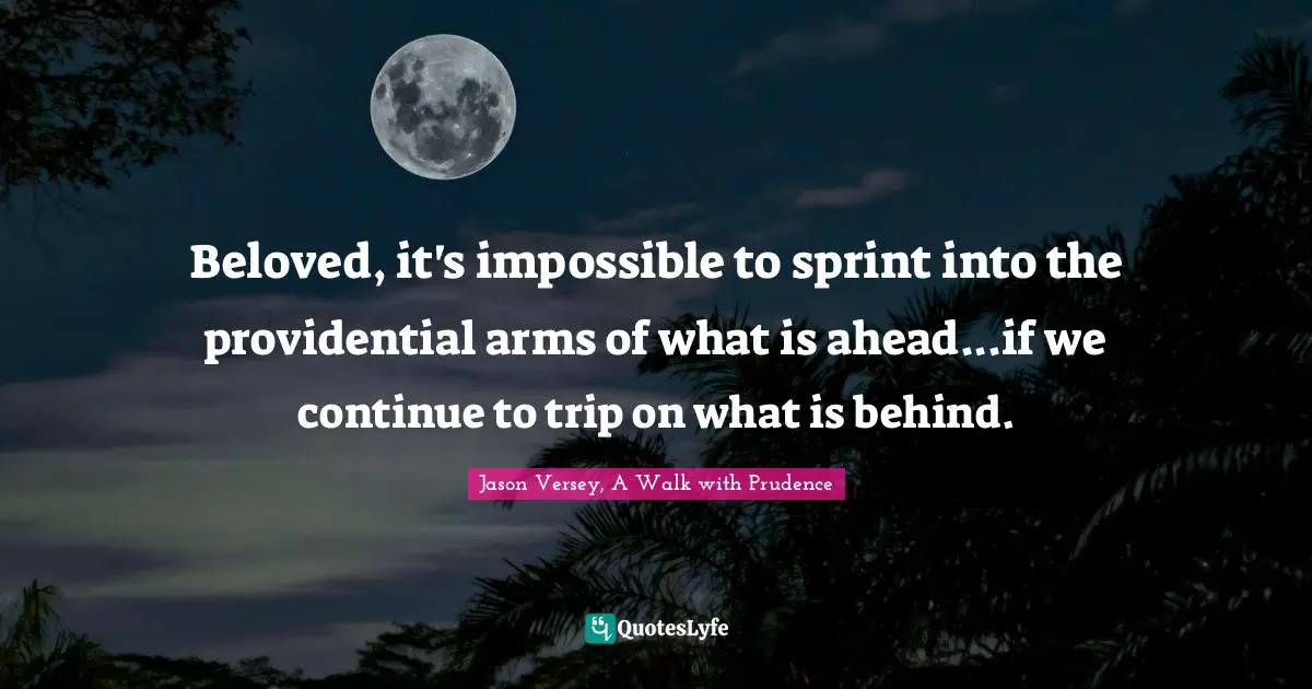 Jason Versey, A Walk with Prudence Quotes: Beloved, it's impossible to sprint into the providential arms of what is ahead...if we continue to trip on what is behind.