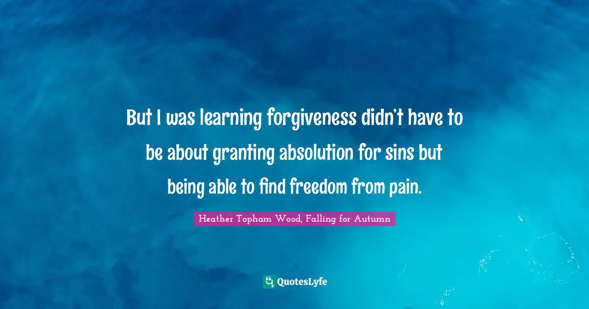 But I was learning forgiveness didn’t have to be about granting absolution for sins but being able to find freedom from pain.