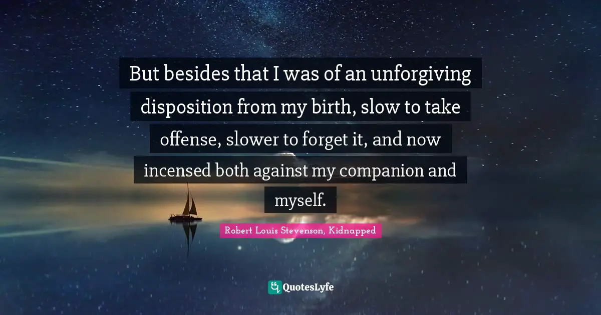 But besides that I was of an unforgiving disposition from my birth, slow to take offense, slower to forget it, and now incensed both against my companion and myself.