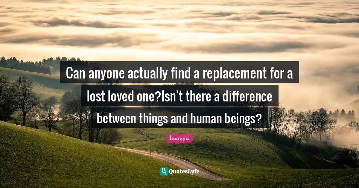 honeya Quotes: Can anyone actually find a replacement for a lost loved one?Isn't there a difference between things and human beings?