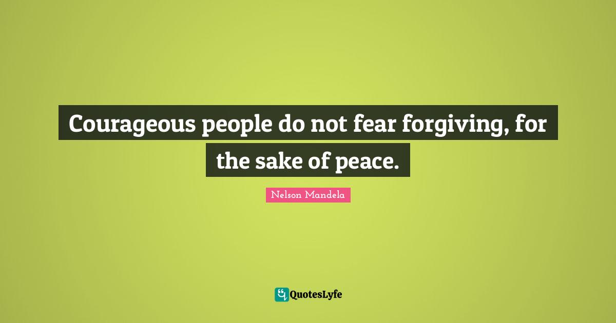 Courageous people do not fear forgiving, for the sake of peace.