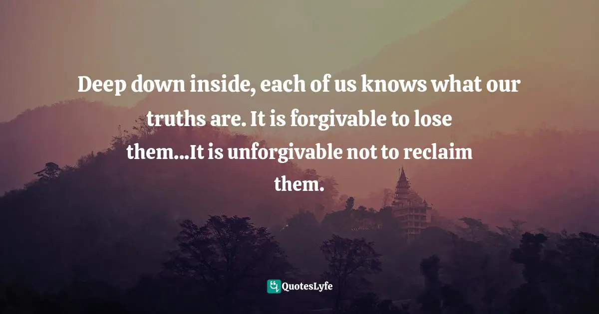 Holli Kenley, Mountain Air: Relapsing And Finding The Way Back... One Breath At A Time Quotes: "Deep down inside, each of us knows what our truths are. It is forgivable to lose them...It is unforgivable not to reclaim them."
