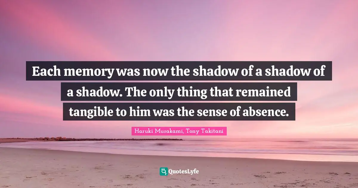 Each memory was now the shadow of a shadow of a shadow. The only thing that remained tangible to him was the sense of absence.