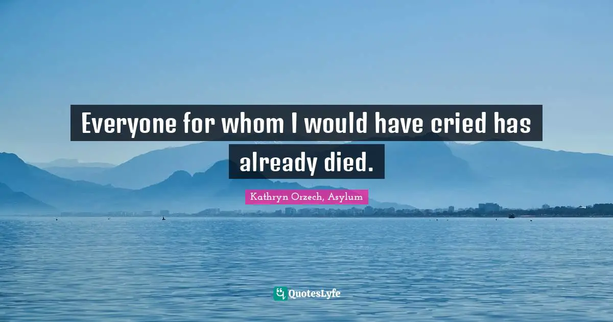 Everyone for whom I would have cried has already died.