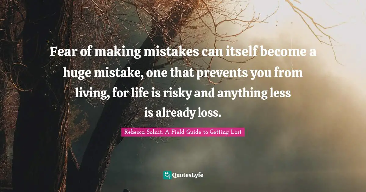 Rebecca Solnit, A Field Guide To Getting Lost Quotes: "Fear of making mistakes can itself become a huge mistake, one that prevents you from living, for life is risky and anything less is already loss."