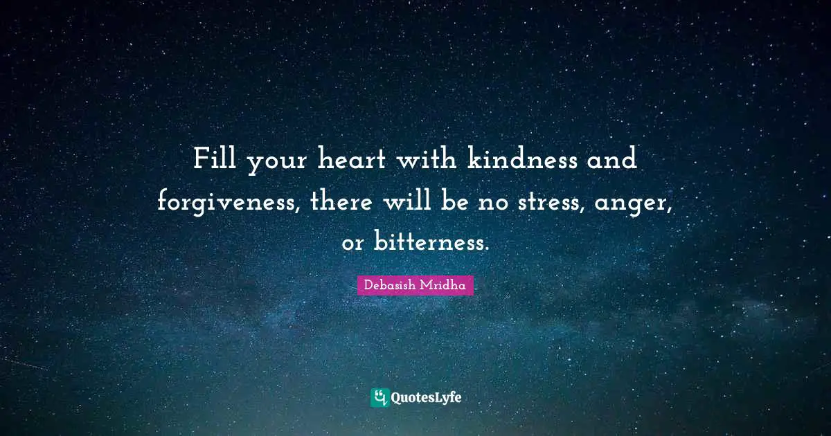 Fill your heart with kindness and forgiveness, there will be no stress, anger, or bitterness.
