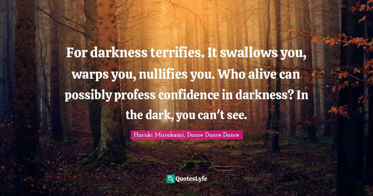 Haruki Murakami, Dance Dance Dance Quotes: "For darkness terrifies. It swallows you, warps you, nullifies you. Who alive can possibly profess confidence in darkness? In the dark, you can't see."