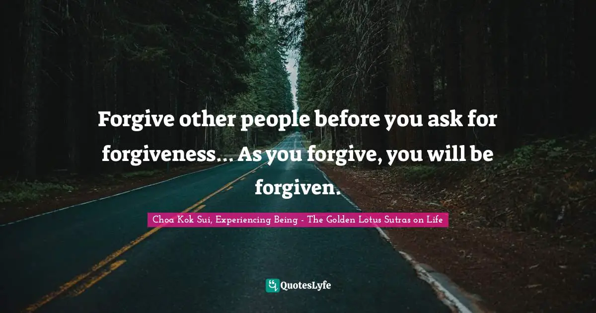Choa Kok Sui, Experiencing Being - The Golden Lotus Sutras On Life Quotes: "Forgive other people before you ask for forgiveness… As you forgive, you will be forgiven."