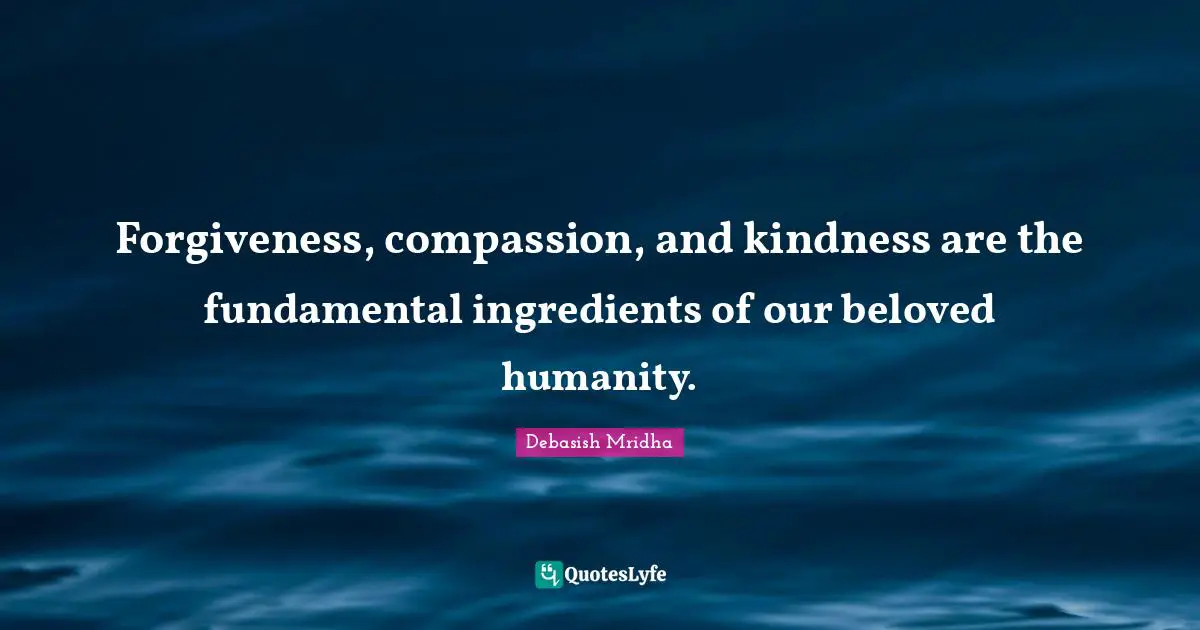 Forgiveness, compassion, and kindness are the fundamental ingredients of our beloved humanity.