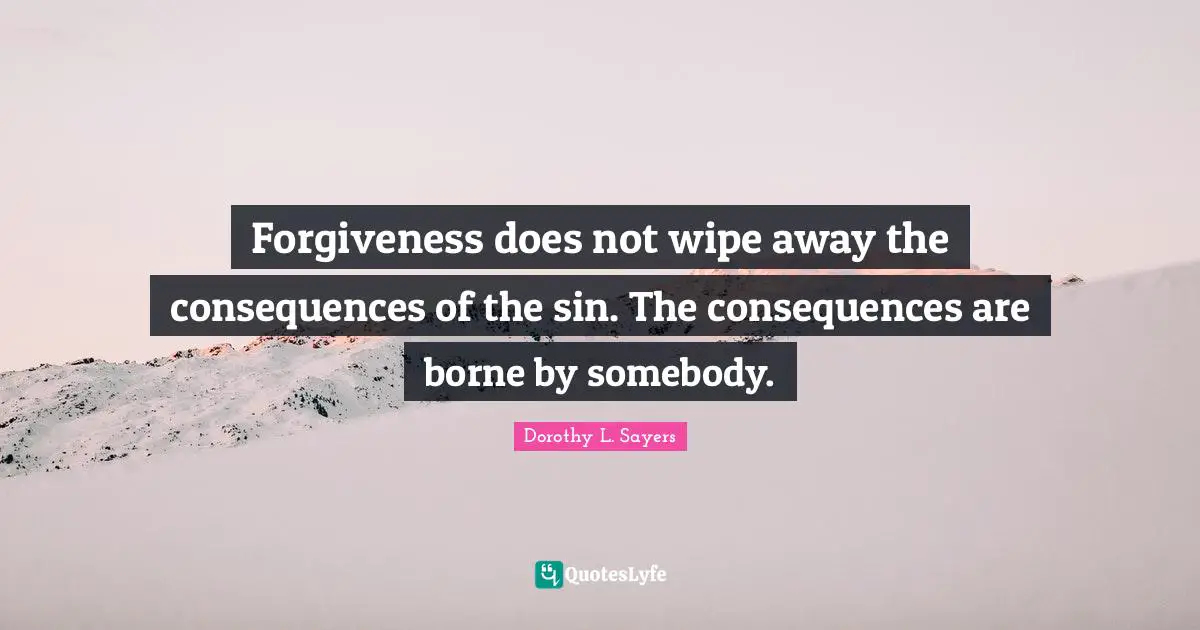 Forgiveness does not wipe away the consequences of the sin. The consequences are borne by somebody.