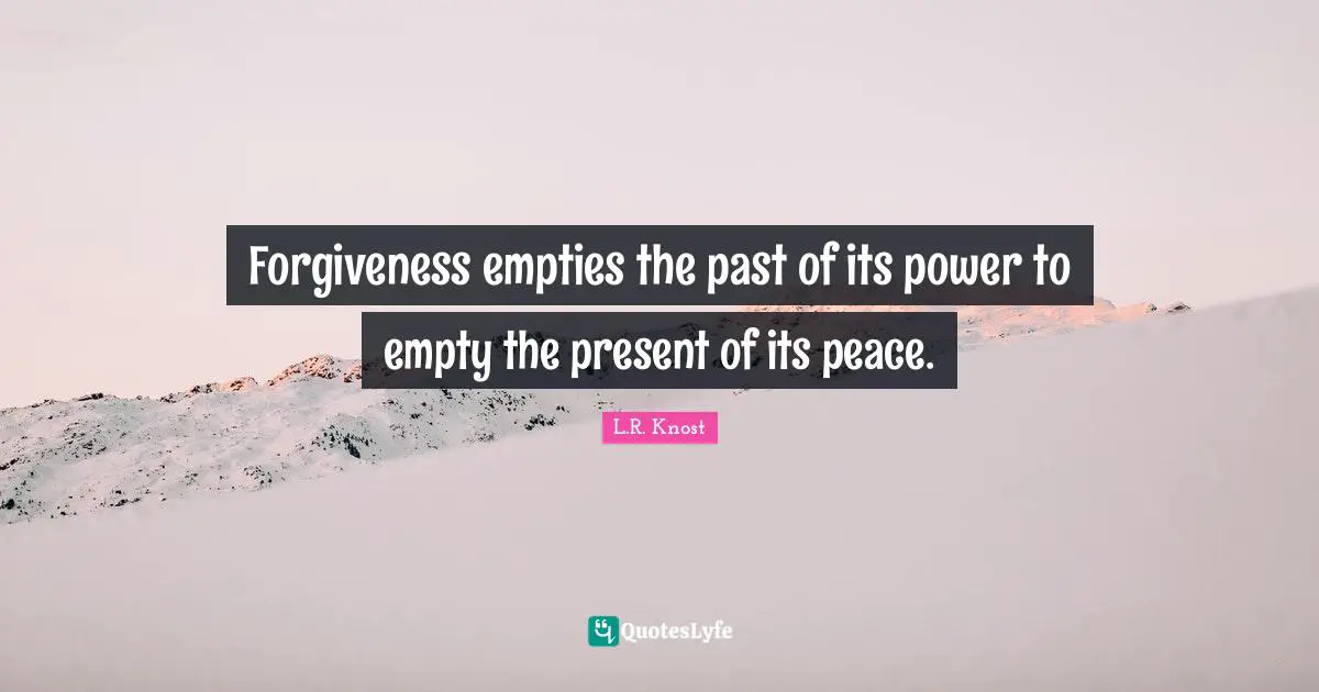 Forgiveness empties the past of its power to empty the present of its peace.